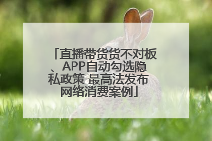 直播带货货不对板、APP自动勾选隐私政策 最高法发布网络消费案例