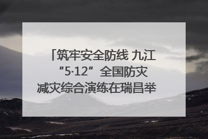 筑牢安全防线 九江“5·12”全国防灾减灾综合演练在瑞昌举行（组图｜视频）