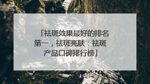 祛斑效果最好的排名第一，祛斑亮肤：祛斑产品口碑排行榜