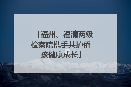 福州、福清两级检察院携手共护侨孩健康成长