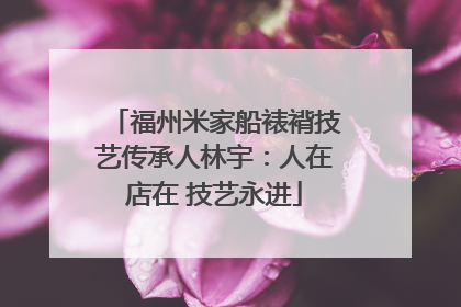 福州米家船裱褙技艺传承人林宇：人在店在 技艺永进