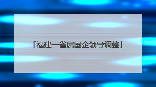 福建一省属国企领导调整