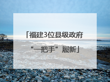 福建3位县级政府“一把手”履新