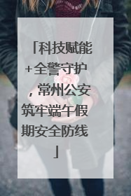 科技赋能+全警守护，常州公安筑牢端午假期安全防线