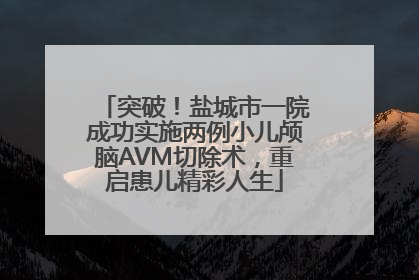 突破！盐城市一院成功实施两例小儿颅脑AVM切除术，重启患儿精彩人生