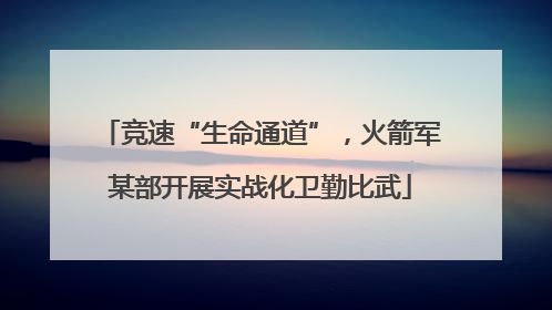 竞速“生命通道”，火箭军某部开展实战化卫勤比武