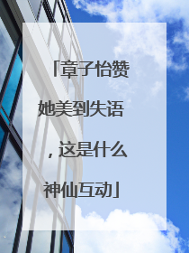 章子怡赞她美到失语，这是什么神仙互动