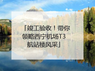 竣工验收！带你领略西宁机场T3航站楼风采