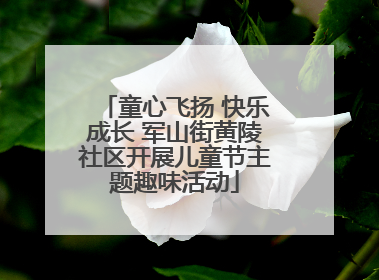 童心飞扬 快乐成长 军山街黄陵社区开展儿童节主题趣味活动