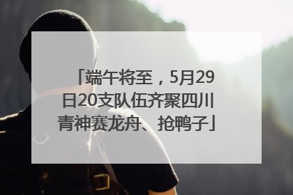 端午将至，5月29日20支队伍齐聚四川青神赛龙舟、抢鸭子