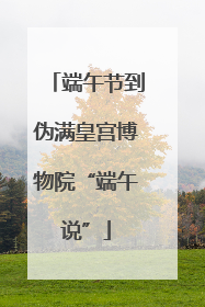 端午节到伪满皇宫博物院“端午说”
