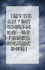 端午节怎么过？铜官窑国风乐园给你一场亲子家庭欢乐时光沉浸式新体验