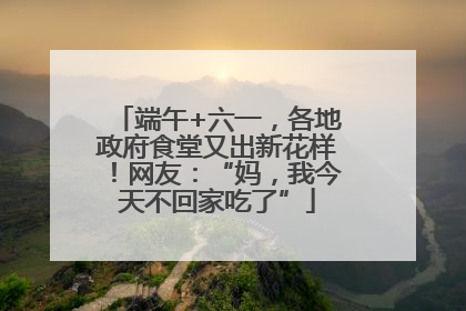 端午+六一，各地政府食堂又出新花样！网友：“妈，我今天不回家吃了”