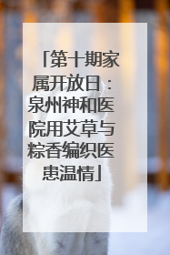 第十期家属开放日：泉州神和医院用艾草与粽香编织医患温情