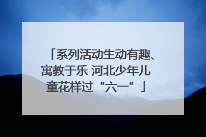 系列活动生动有趣、寓教于乐 河北少年儿童花样过“六一”