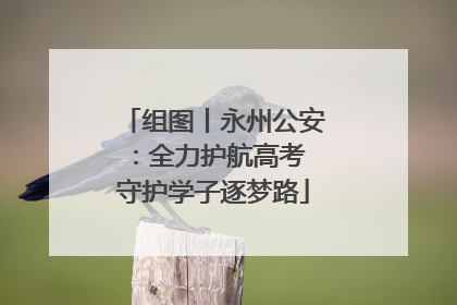 组图丨永州公安：全力护航高考 守护学子逐梦路