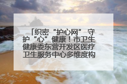 织密“护心网” 守护“心”健康！市卫生健康委东营开发区医疗卫生服务中心多维度构筑心理健康服务体系