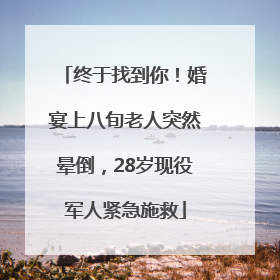 终于找到你！婚宴上八旬老人突然晕倒，28岁现役军人紧急施救