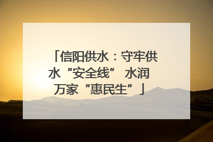 信阳供水：守牢供水“安全线” 水润万家“惠民生”