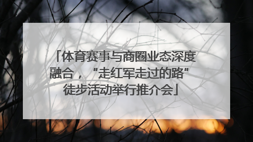 体育赛事与商圈业态深度融合，“走红军走过的路” 徒步活动举行推介会