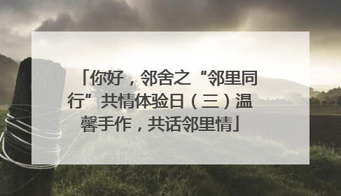 你好，邻舍之“邻里同行”共情体验日（三）温馨手作，共话邻里情