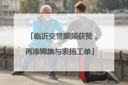 临沂交警频频获赞，再添锦旗与表扬工单