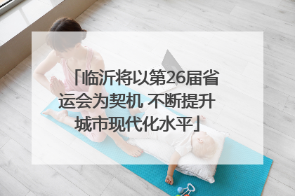 临沂将以第26届省运会为契机 不断提升城市现代化水平