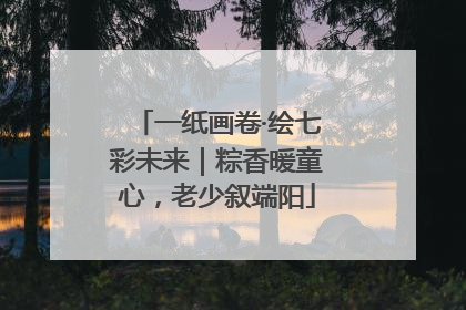 一纸画卷·绘七彩未来｜粽香暖童心，老少叙端阳