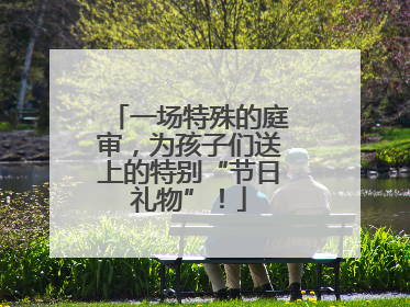 一场特殊的庭审，为孩子们送上的特别“节日礼物”！