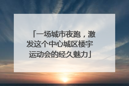 一场城市夜跑，激发这个中心城区楼宇运动会的经久魅力
