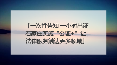 一次性告知 一小时出证 石家庄实施“公证+”让法律服务触达更多领域