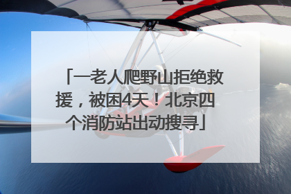 一老人爬野山拒绝救援，被困4天！北京四个消防站出动搜寻