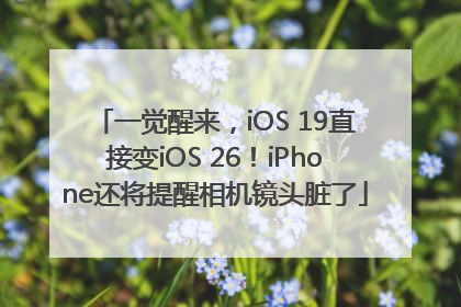 一觉醒来，iOS 19直接变iOS 26！iPhone还将提醒相机镜头脏了