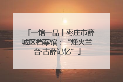 一馆一品丨枣庄市薛城区档案馆：“烽火兰台·古薛记忆”