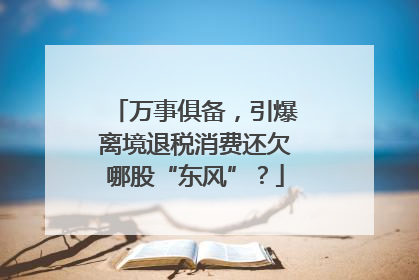 万事俱备，引爆离境退税消费还欠哪股“东风”？
