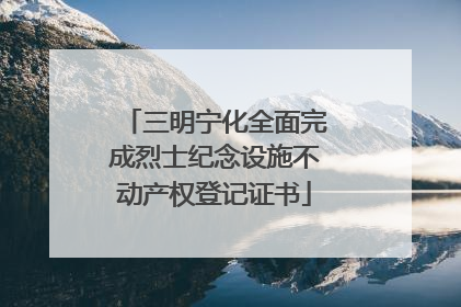 三明宁化全面完成烈士纪念设施不动产权登记证书