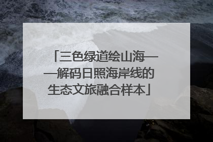 三色绿道绘山海——解码日照海岸线的生态文旅融合样本