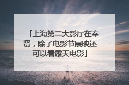 上海第二大影厅在奉贤，除了电影节展映还可以看露天电影