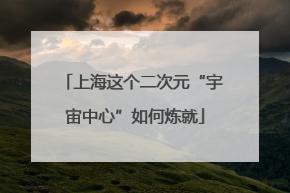 上海这个二次元“宇宙中心”如何炼就