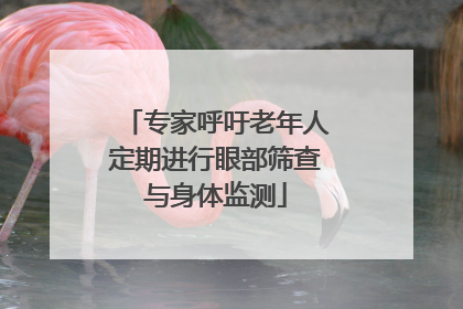 专家呼吁老年人定期进行眼部筛查与身体监测