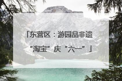 东营区：游园品非遗 “淘宝”庆“六一”