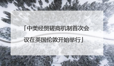 中美经贸磋商机制首次会议在英国伦敦开始举行