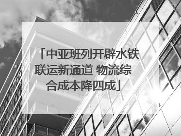 中亚班列开辟水铁联运新通道 物流综合成本降四成