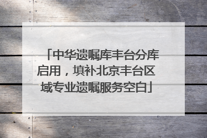 中华遗嘱库丰台分库启用，填补北京丰台区域专业遗嘱服务空白