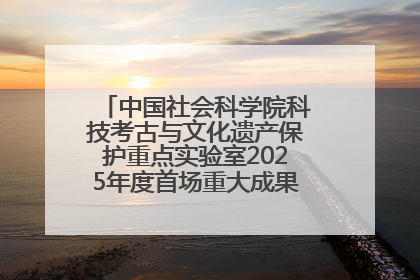 中国社会科学院科技考古与文化遗产保护重点实验室2025年度首场重大成果发布会在京举行