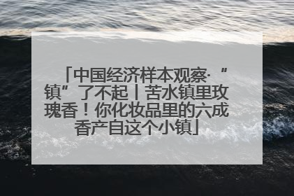 中国经济样本观察·“镇”了不起丨苦水镇里玫瑰香！你化妆品里的六成香产自这个小镇