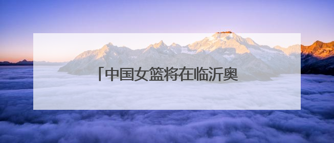 中国女篮将在临沂奥体公园对阵波兰女篮