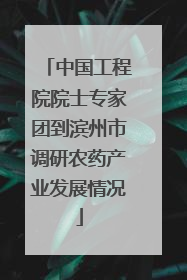 中国工程院院士专家团到滨州市调研农药产业发展情况
