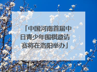中国河南首届中日青少年围棋邀请赛将在洛阳举办