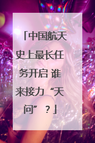中国航天史上最长任务开启 谁来接力“天问”？